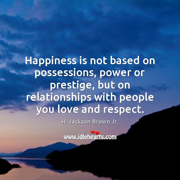 Happiness is not based on possessions, power or prestige, but on relationships H. Jackson Brown Jr. Picture Quote