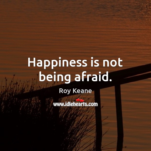 Happiness is not being afraid. Roy Keane Picture Quote