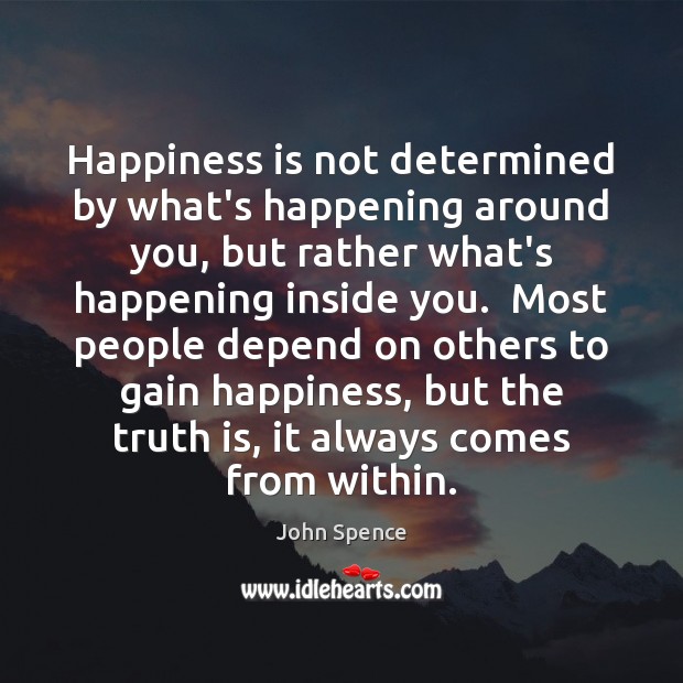Happiness is not determined by what’s happening around you, but rather what’s John Spence Picture Quote