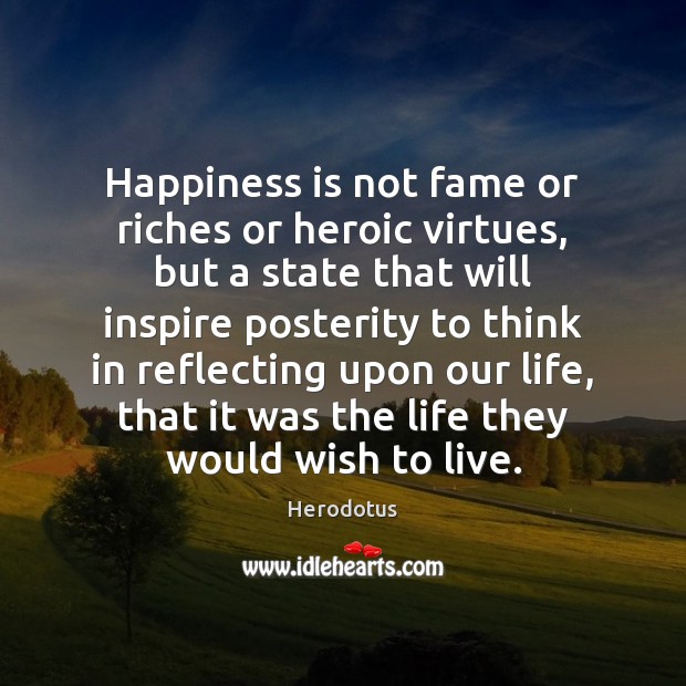 Happiness is not fame or riches or heroic virtues, but a state Image