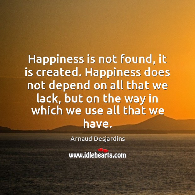 Happiness is not found, it is created. Happiness does not depend on all that we lack Arnaud Desjardins Picture Quote