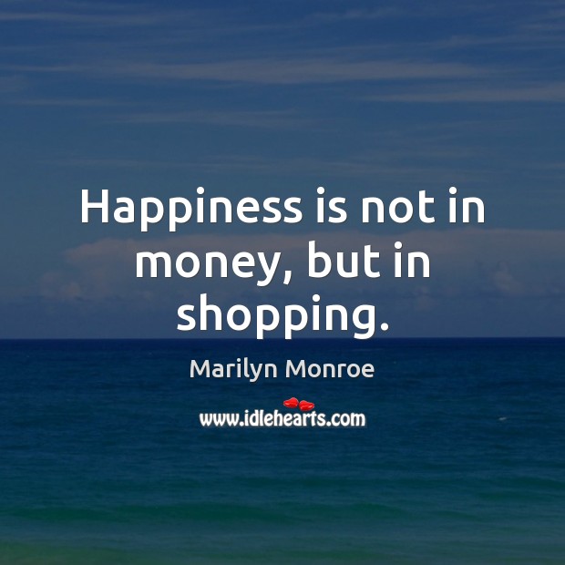 Happiness is not in money, but in shopping. Marilyn Monroe Picture Quote