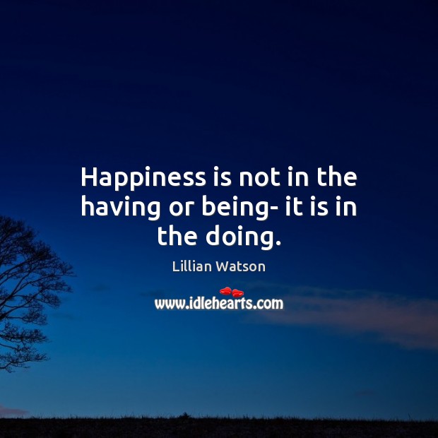 Happiness is not in the having or being- it is in the doing. Happiness Quotes Image