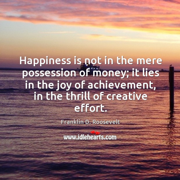 Happiness is not in the mere possession of money; it lies in the joy of achievement, in the thrill of creative effort. Image