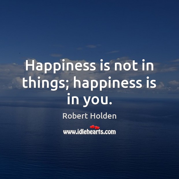 Happiness is not in things; happiness is in you. Robert Holden Picture Quote