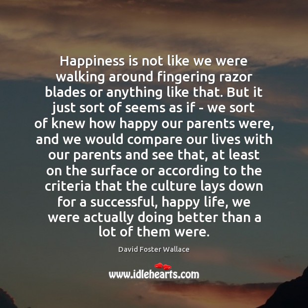 Happiness is not like we were walking around fingering razor blades or David Foster Wallace Picture Quote