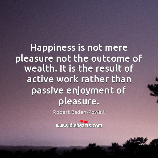 Happiness is not mere pleasure not the outcome of wealth. It is Robert Baden-Powell Picture Quote