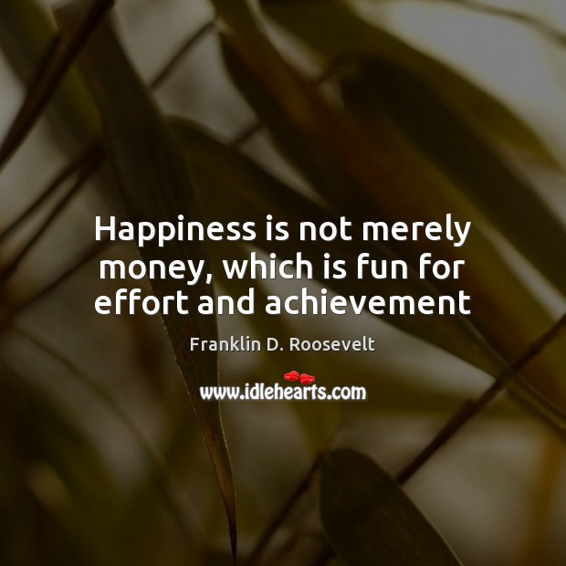 Happiness is not merely money, which is fun for effort and achievement Franklin D. Roosevelt Picture Quote