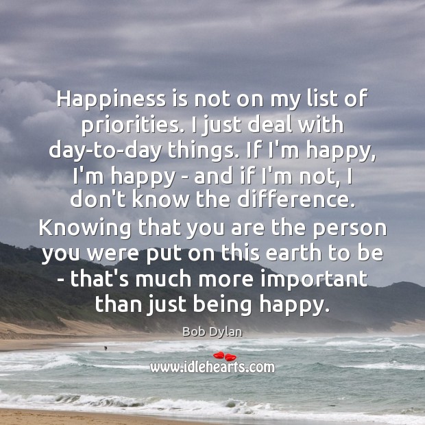 Happiness is not on my list of priorities. I just deal with Bob Dylan Picture Quote