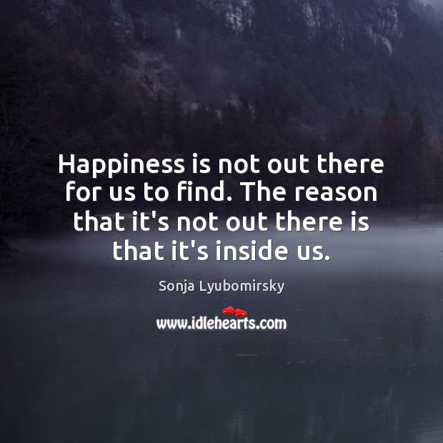 Happiness is not out there for us to find. The reason that Sonja Lyubomirsky Picture Quote