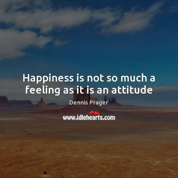 Happiness is not so much a feeling as it is an attitude Dennis Prager Picture Quote