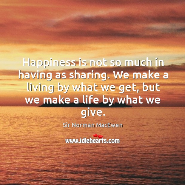 Happiness is not so much in having as sharing. We make a living by what we get, but we make a life by what we give. Sir Norman MacEwen Picture Quote