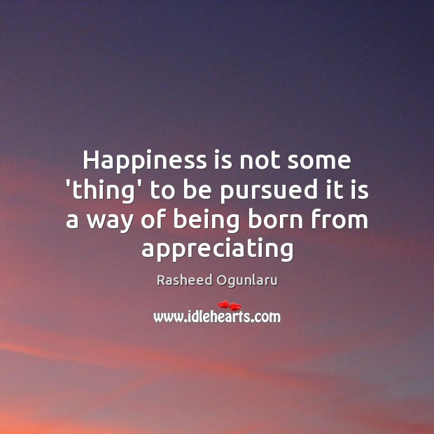 Happiness is not some ‘thing’ to be pursued it is a way of being born from appreciating Rasheed Ogunlaru Picture Quote