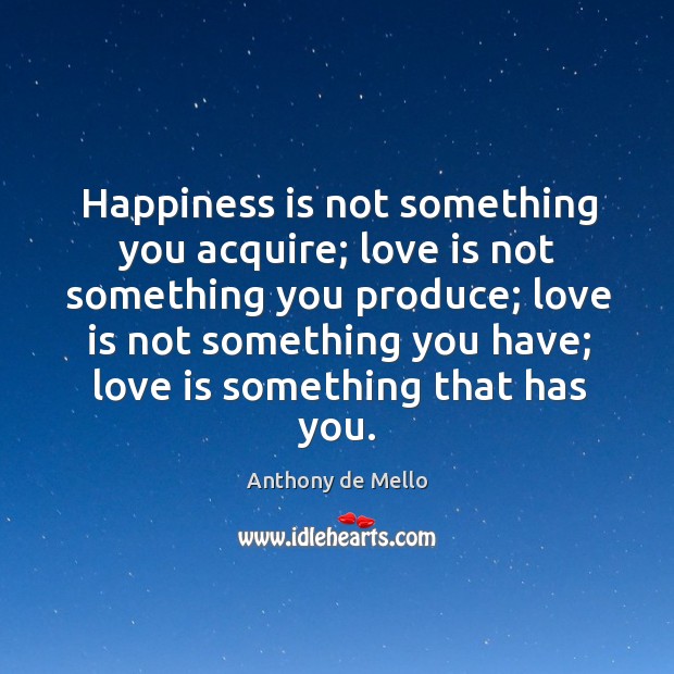 Happiness is not something you acquire; love is not something you produce; Anthony de Mello Picture Quote