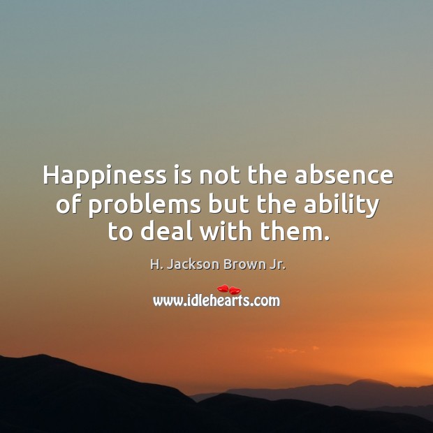 Happiness is not the absence of problems but the ability to deal with them. H. Jackson Brown Jr. Picture Quote