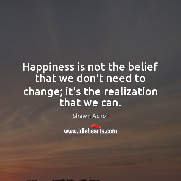 Happiness is not the belief that we don’t need to change; it’s Shawn Achor Picture Quote