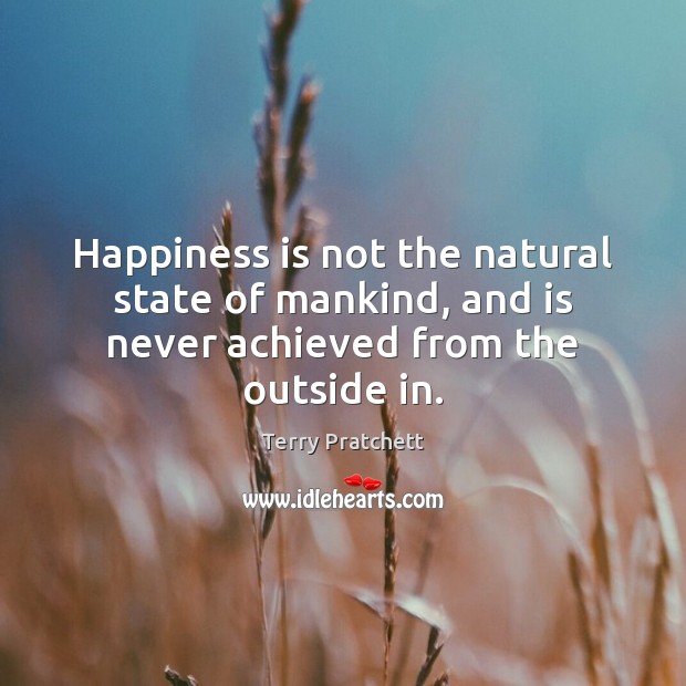 Happiness is not the natural state of mankind, and is never achieved from the outside in. Happiness Quotes Image