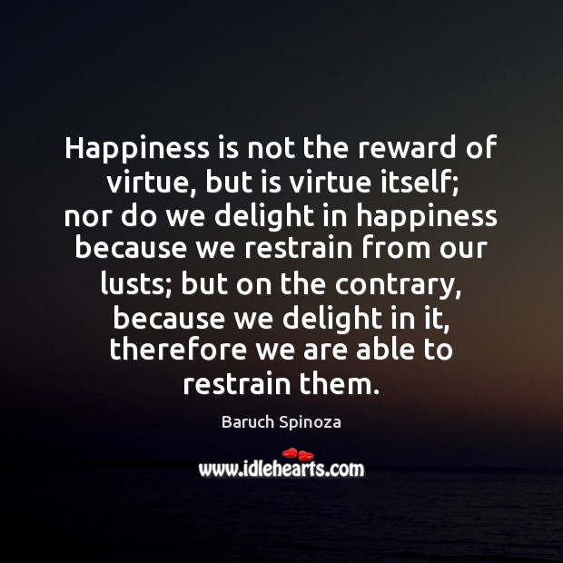 Happiness is not the reward of virtue, but is virtue itself; nor Baruch Spinoza Picture Quote