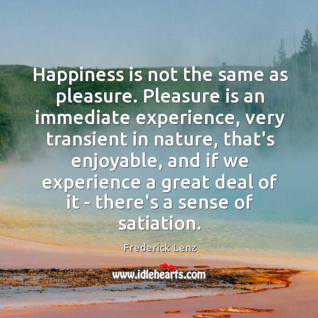 Happiness is not the same as pleasure. Pleasure is an immediate experience, Image