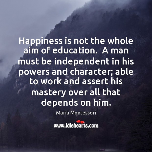 Happiness is not the whole aim of education.  A man must be Maria Montessori Picture Quote