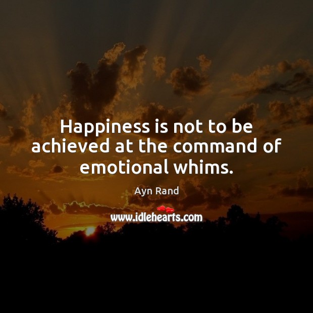 Happiness is not to be achieved at the command of emotional whims. Image