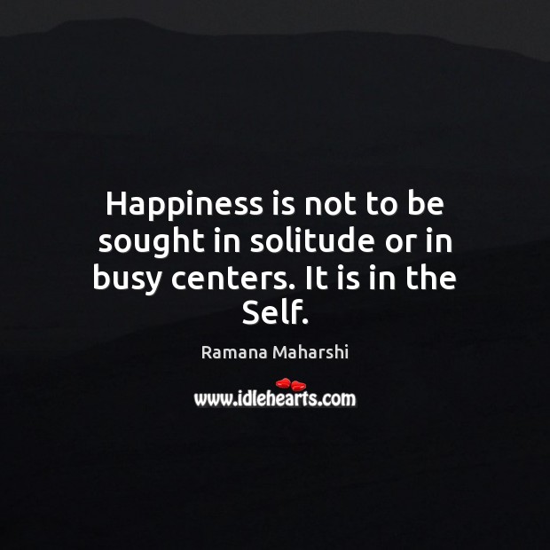 Happiness is not to be sought in solitude or in busy centers. It is in the Self. Ramana Maharshi Picture Quote