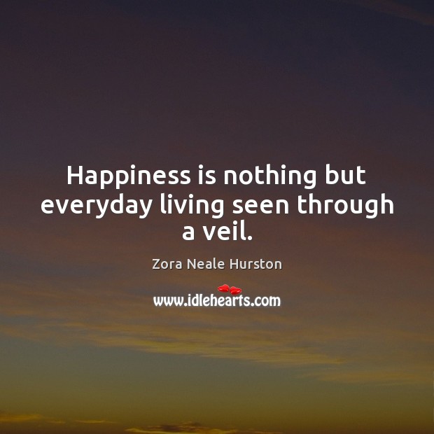 Happiness is nothing but everyday living seen through a veil. Zora Neale Hurston Picture Quote