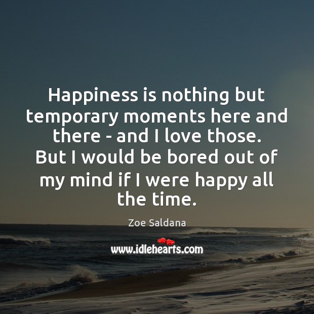 Happiness is nothing but temporary moments here and there – and I Zoe Saldana Picture Quote