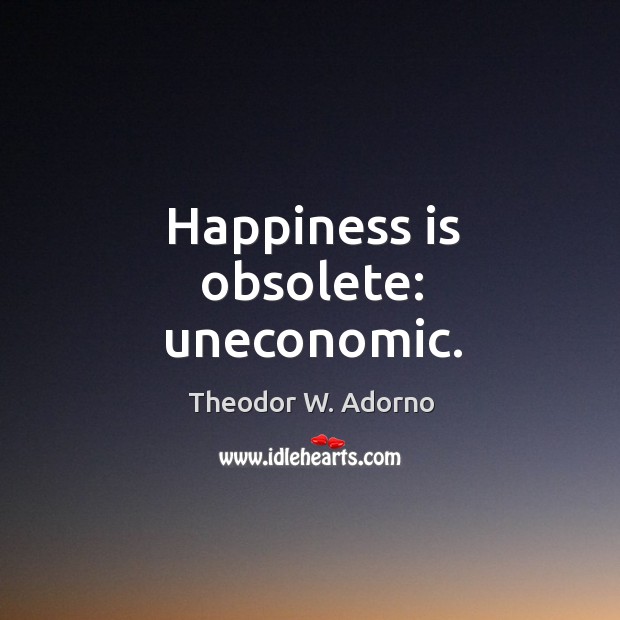 Happiness is obsolete: uneconomic. Theodor W. Adorno Picture Quote