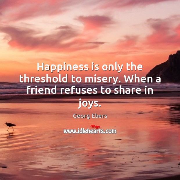 Happiness is only the threshold to misery. When a friend refuses to share in joys. Georg Ebers Picture Quote