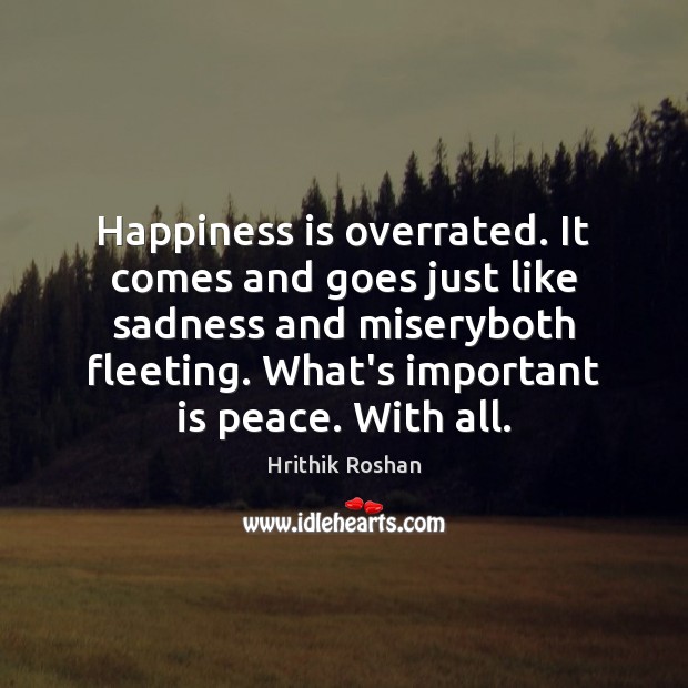 Happiness is overrated. It comes and goes just like sadness and miseryboth Image