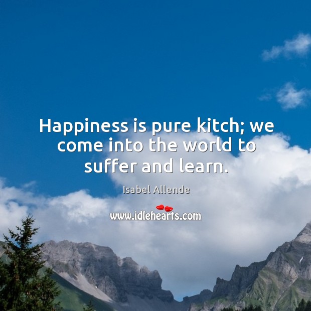Happiness is pure kitch; we come into the world to suffer and learn. Isabel Allende Picture Quote