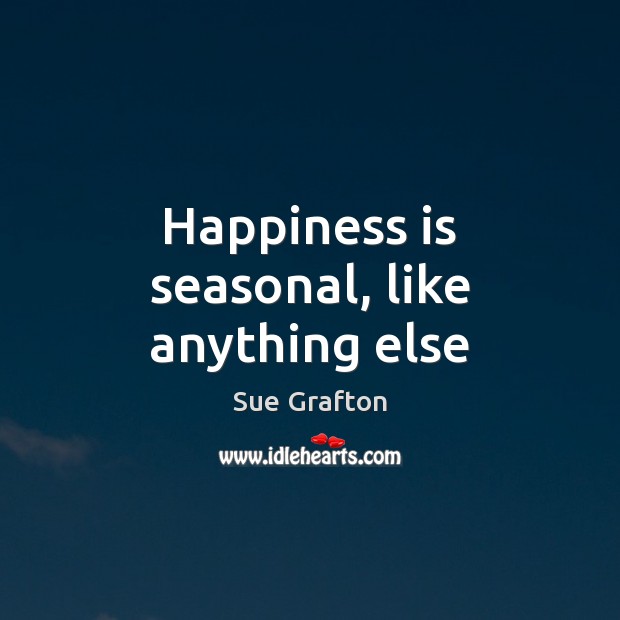 Happiness is seasonal, like anything else Sue Grafton Picture Quote