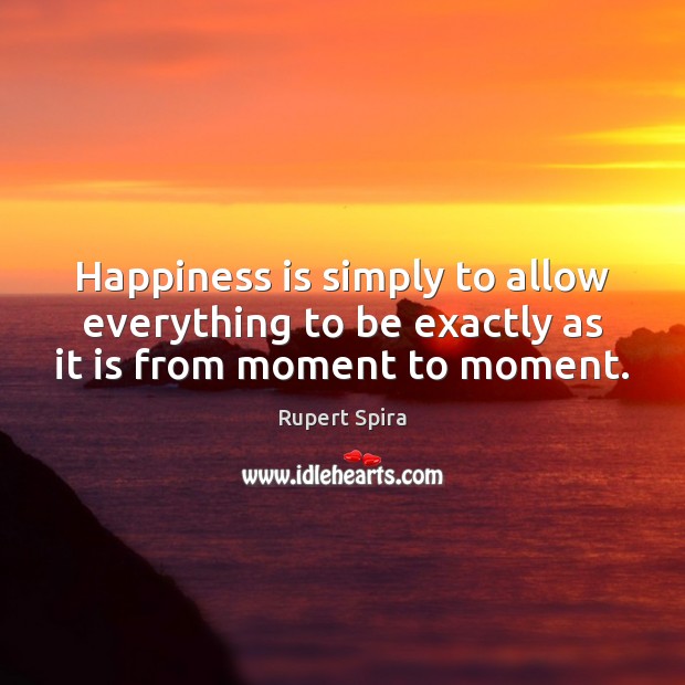 Happiness is simply to allow everything to be exactly as it is from moment to moment. Rupert Spira Picture Quote