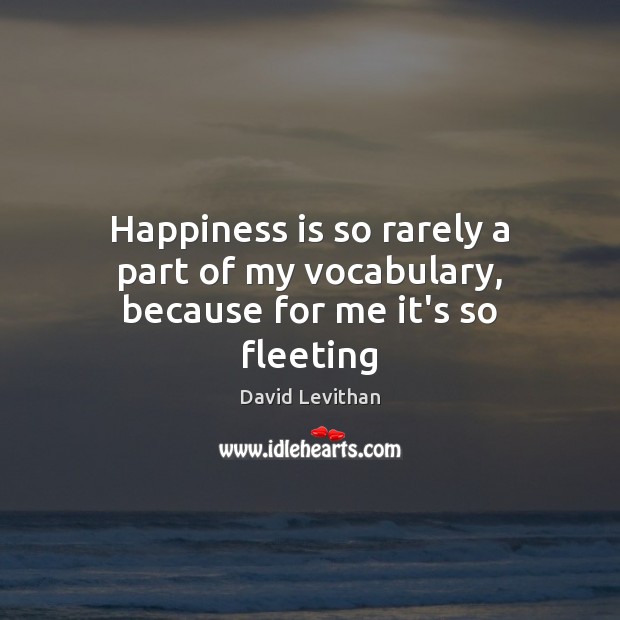 Happiness is so rarely a part of my vocabulary, because for me it’s so fleeting David Levithan Picture Quote
