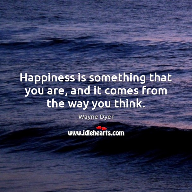 Happiness is something that you are, and it comes from the way you think. Image