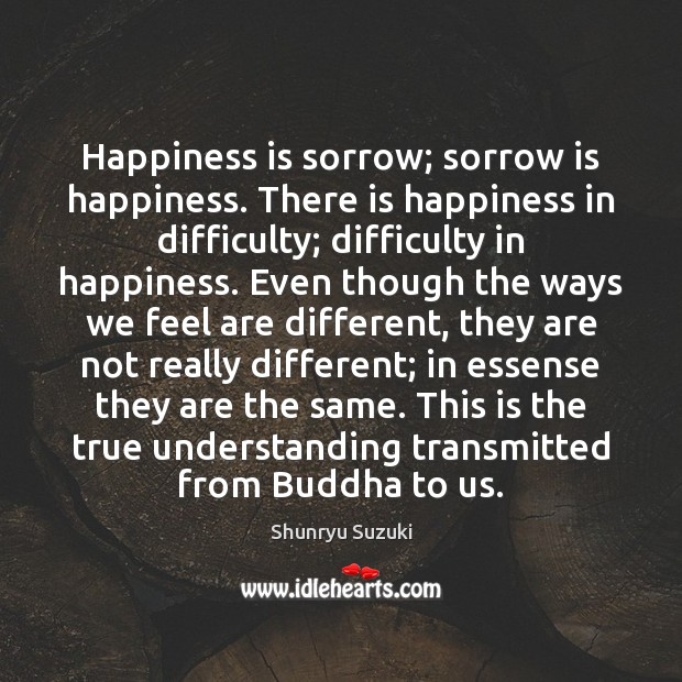 Happiness is sorrow; sorrow is happiness. There is happiness in difficulty; difficulty Shunryu Suzuki Picture Quote