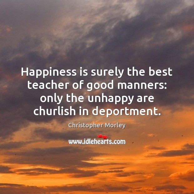 Happiness is surely the best teacher of good manners: only the unhappy Christopher Morley Picture Quote