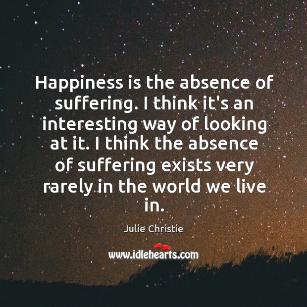 Happiness is the absence of suffering. I think it’s an interesting way Julie Christie Picture Quote