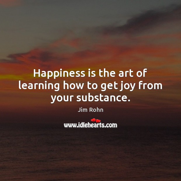 Happiness is the art of learning how to get joy from your substance. Jim Rohn Picture Quote