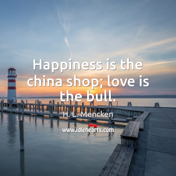 Happiness is the china shop; love is the bull. H. L. Mencken Picture Quote