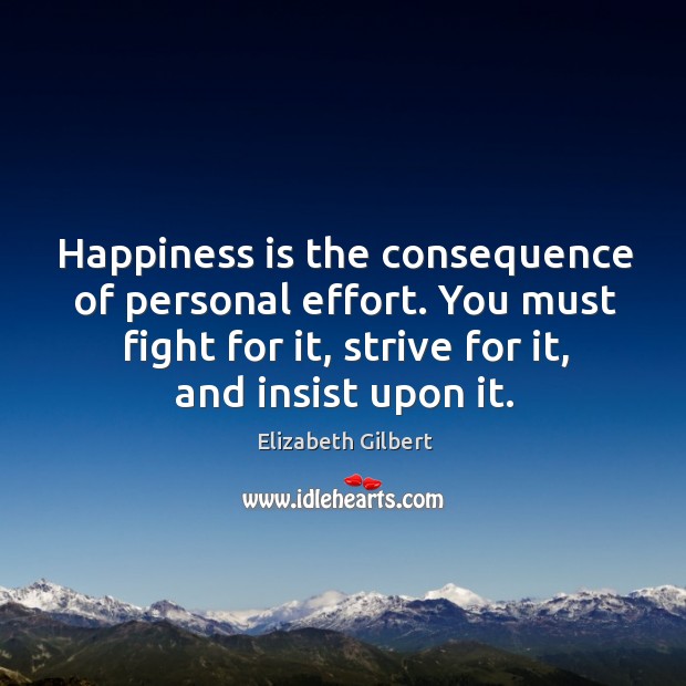 Happiness is the consequence of personal effort. You must fight for it, Elizabeth Gilbert Picture Quote