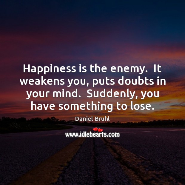 Happiness is the enemy.  It weakens you, puts doubts in your mind. Daniel Bruhl Picture Quote