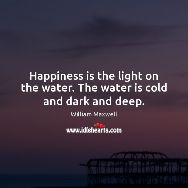 Happiness is the light on the water. The water is cold and dark and deep. William Maxwell Picture Quote