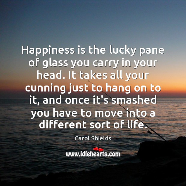 Happiness is the lucky pane of glass you carry in your head. Carol Shields Picture Quote