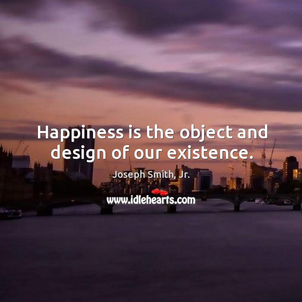 Happiness is the object and design of our existence. Joseph Smith, Jr. Picture Quote
