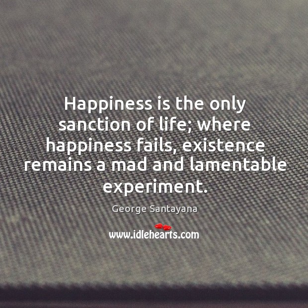 Happiness is the only sanction of life; where happiness fails, existence remains a mad and lamentable experiment. Image