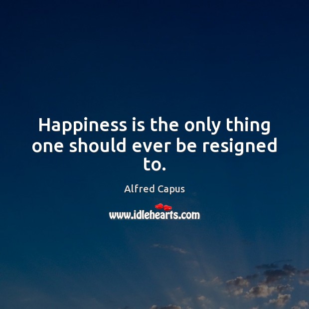 Happiness is the only thing one should ever be resigned to. Image
