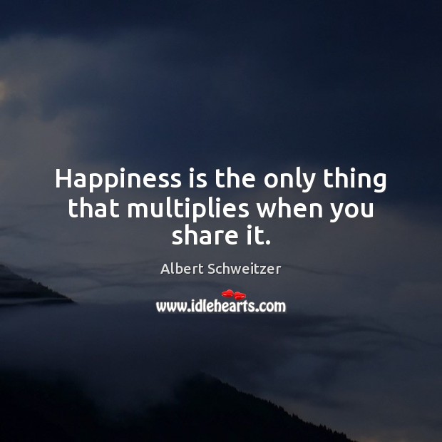 Happiness is the only thing that multiplies when you share it. Albert Schweitzer Picture Quote
