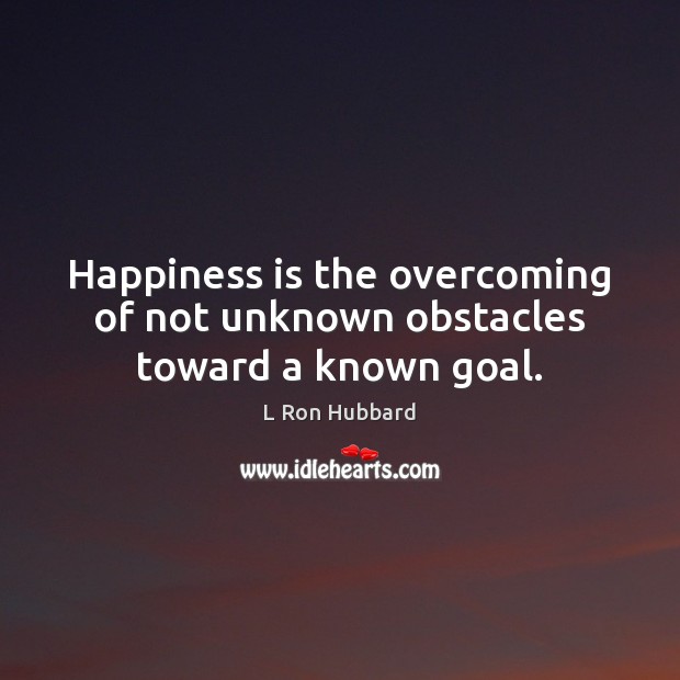 Happiness is the overcoming of not unknown obstacles toward a known goal. L Ron Hubbard Picture Quote